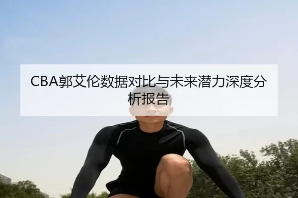 CBA郭艾伦数据对比与未来潜力深度分析报告