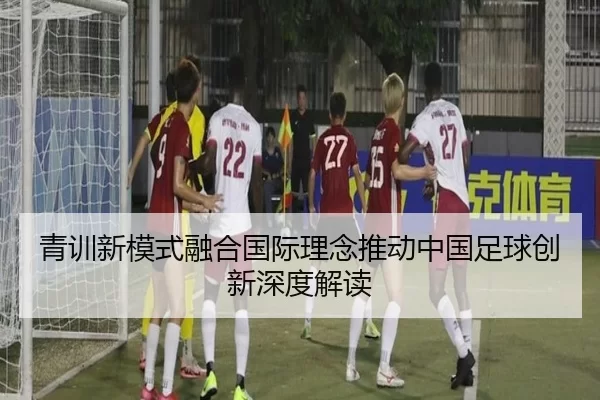 青训新模式融合国际理念推动中国足球创新深度解读