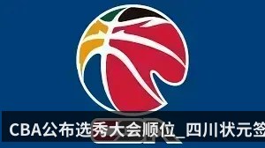 CBA公布选秀大会顺位_四川状元签_辽宁11顺位_广东16顺位（kaiyun）